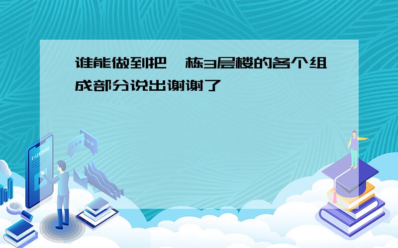 谁能做到把一栋3层楼的各个组成部分说出谢谢了,