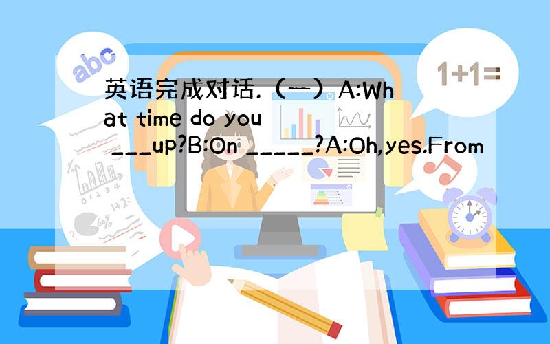 英语完成对话.（一）A:What time do you ___up?B:On _____?A:Oh,yes.From