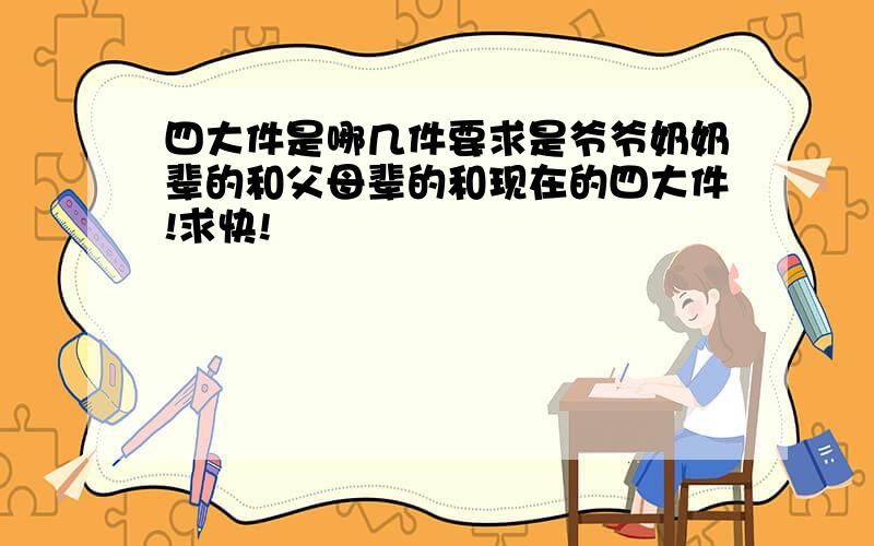 四大件是哪几件要求是爷爷奶奶辈的和父母辈的和现在的四大件!求快!