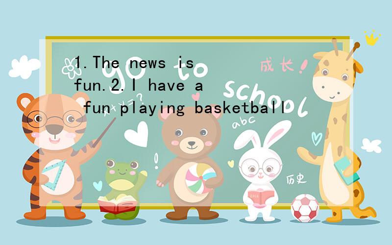 1.The news is fun.2.I have a fun playing basketball