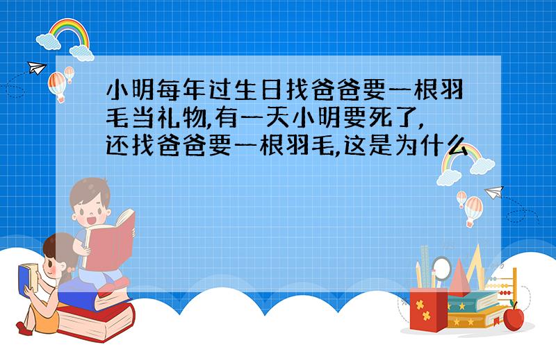 小明每年过生日找爸爸要一根羽毛当礼物,有一天小明要死了,还找爸爸要一根羽毛,这是为什么