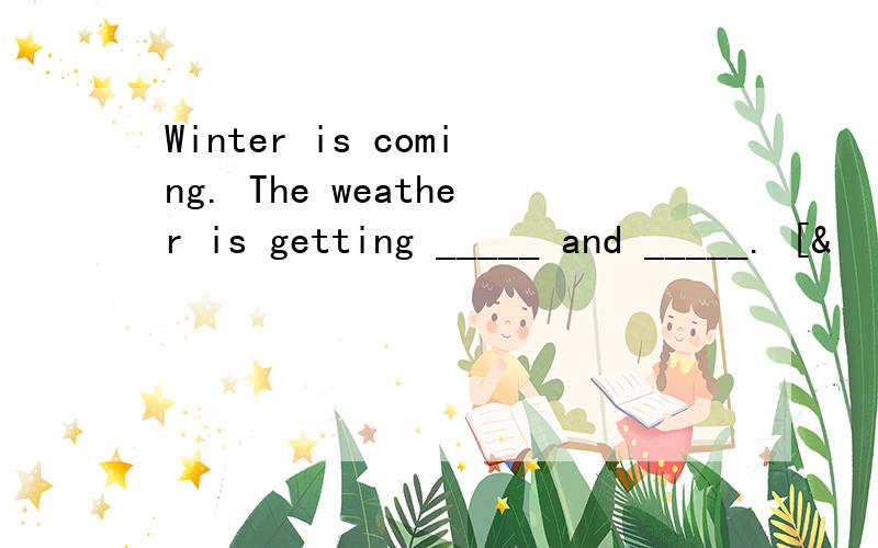 Winter is coming. The weather is getting _____ and _____. [&