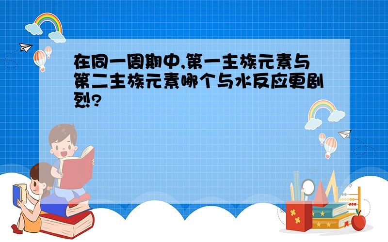 在同一周期中,第一主族元素与第二主族元素哪个与水反应更剧烈?