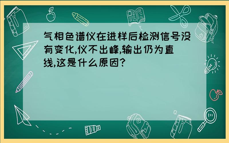 气相色谱仪在进样后检测信号没有变化,仪不出峰,输出仍为直线,这是什么原因?