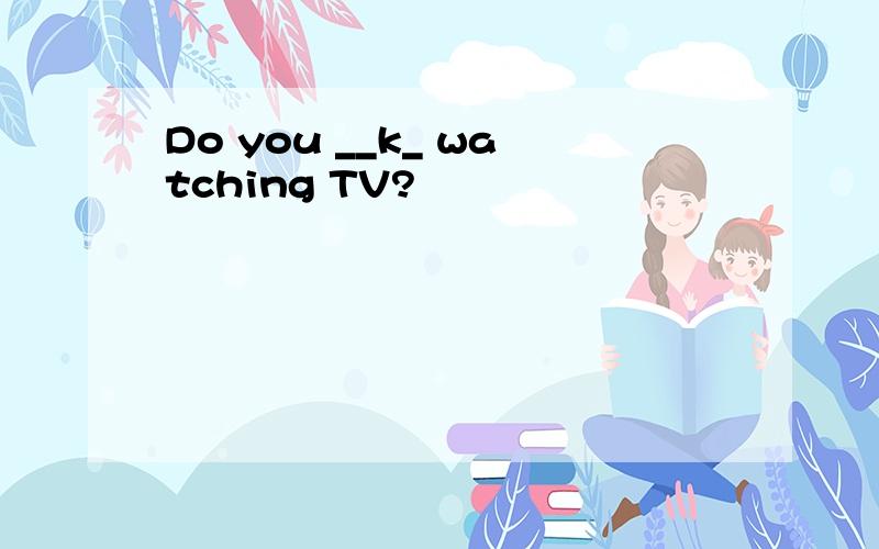 Do you __k_ watching TV?