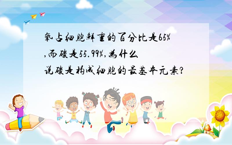 氧占细胞鲜重的百分比是65%,而碳是55.99%,为什么说碳是构成细胞的最基本元素?