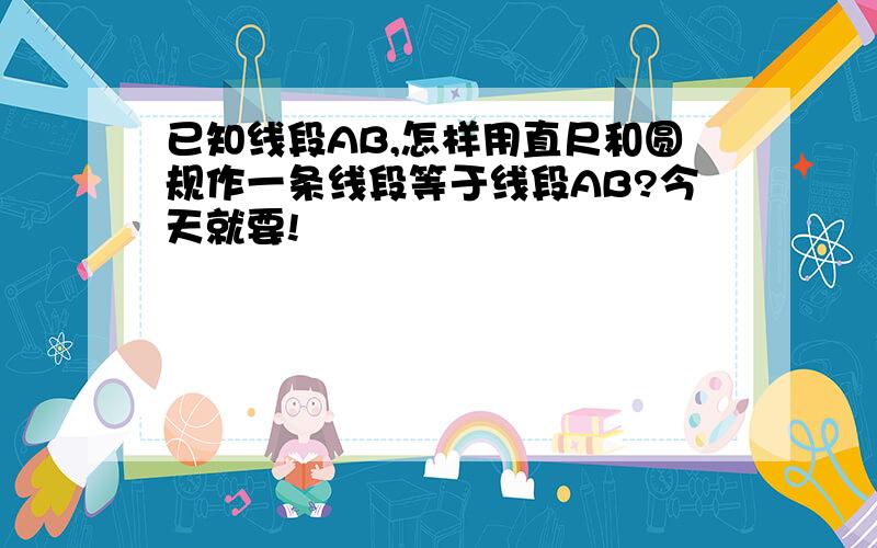 已知线段AB,怎样用直尺和圆规作一条线段等于线段AB?今天就要!