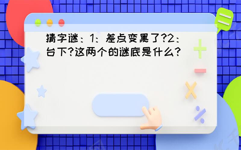 猜字谜：1：差点变黑了?2：台下?这两个的谜底是什么?