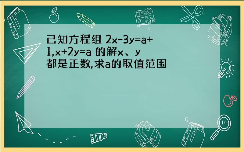 已知方程组 2x-3y=a+1,x+2y=a 的解x、y都是正数,求a的取值范围