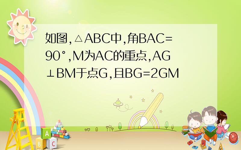 如图,△ABC中,角BAC=90°,M为AC的重点,AG⊥BM于点G,且BG=2GM