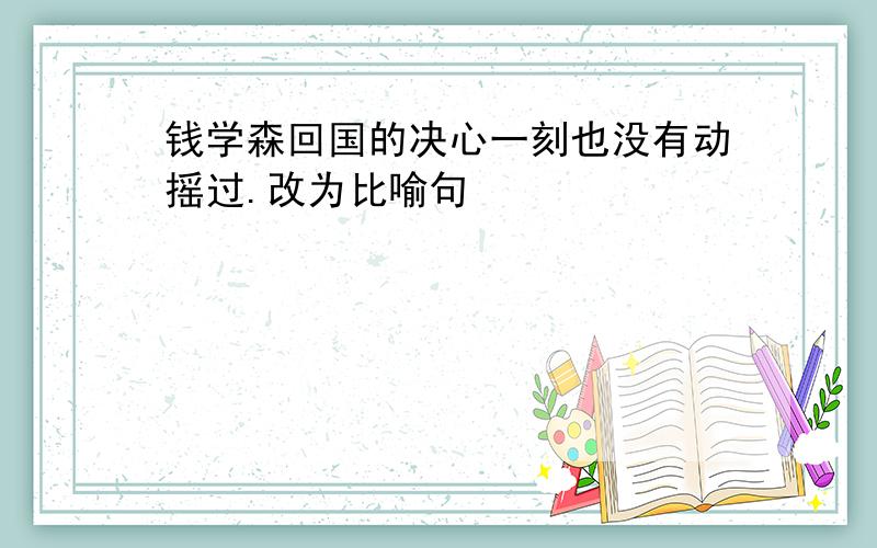 钱学森回国的决心一刻也没有动摇过.改为比喻句