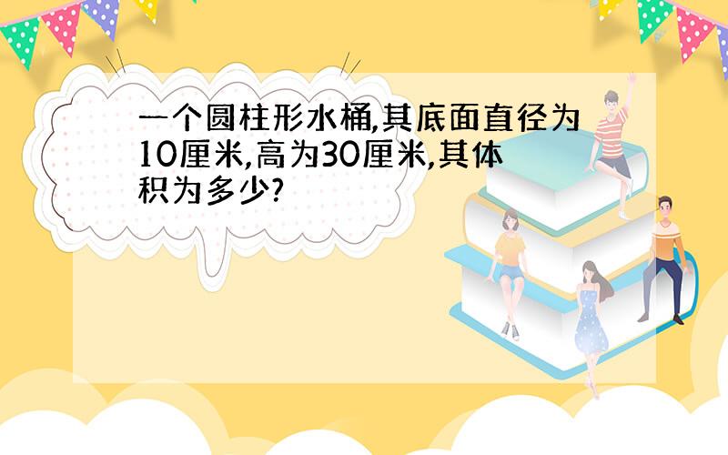 一个圆柱形水桶,其底面直径为10厘米,高为30厘米,其体积为多少?