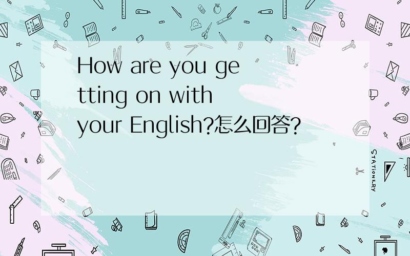 How are you getting on with your English?怎么回答?