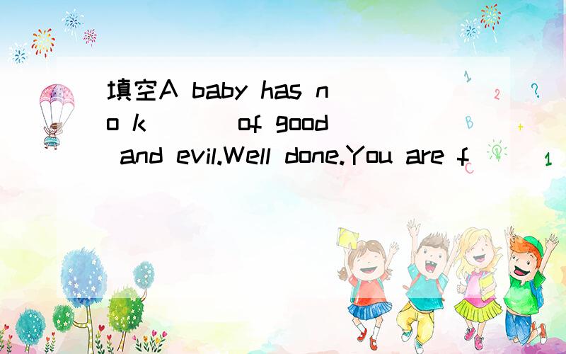 填空A baby has no k___ of good and evil.Well done.You are f___