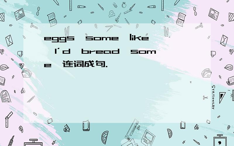 eggs、some、|ike、I’d、bread、some,连词成句.