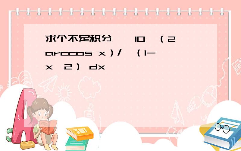 求个不定积分 ∫ 10^（2arccos x）/√（1-x^2） dx