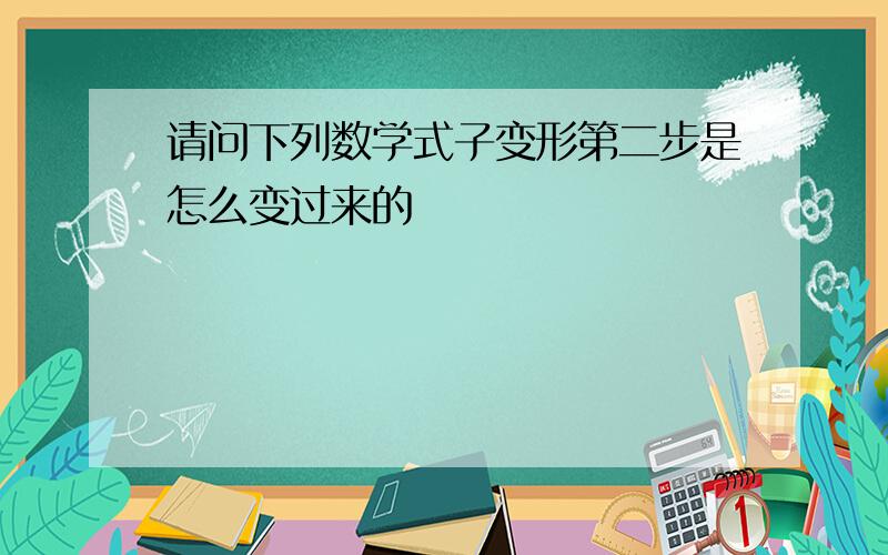 请问下列数学式子变形第二步是怎么变过来的