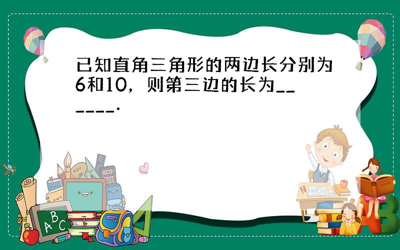 已知直角三角形的两边长分别为6和10，则第三边的长为______．