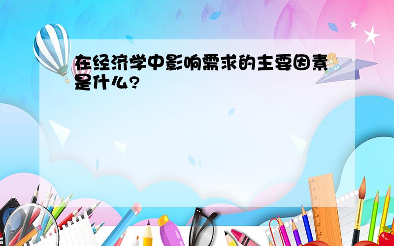 在经济学中影响需求的主要因素是什么?