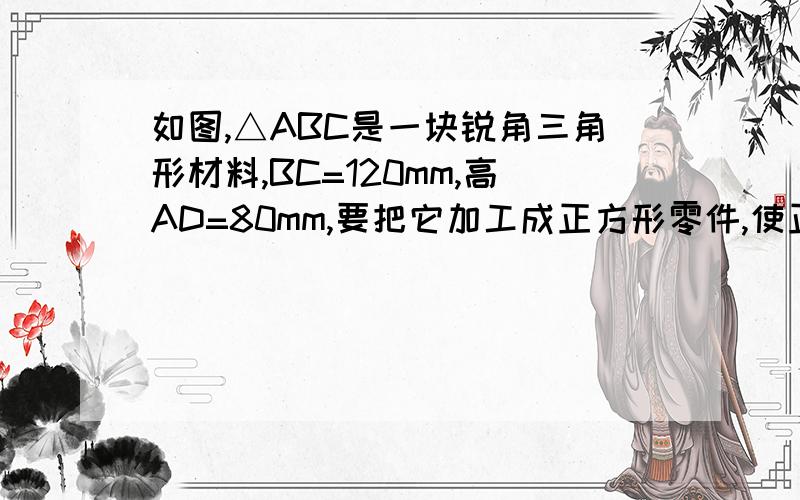 如图,△ABC是一块锐角三角形材料,BC=120mm,高AD=80mm,要把它加工成正方形零件,使正方形的一边在BC上