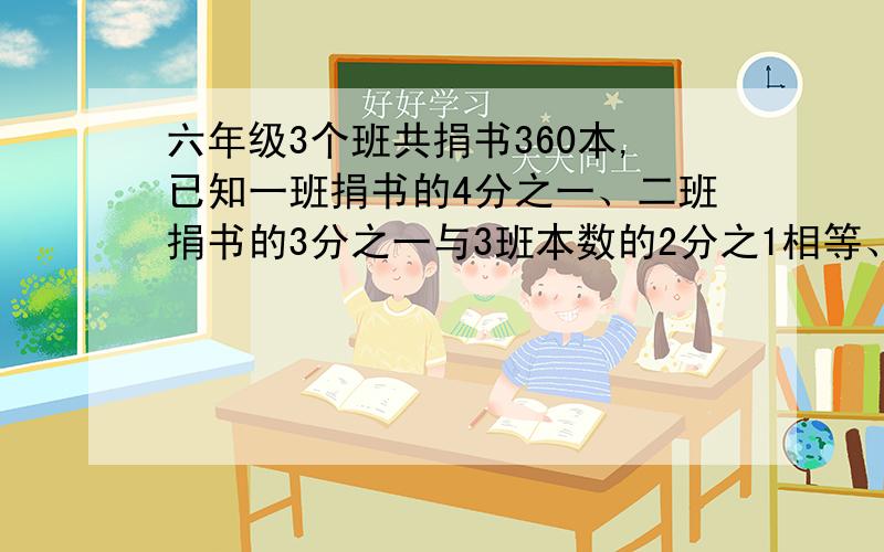 六年级3个班共捐书360本,已知一班捐书的4分之一、二班捐书的3分之一与3班本数的2分之1相等、三个班人数?