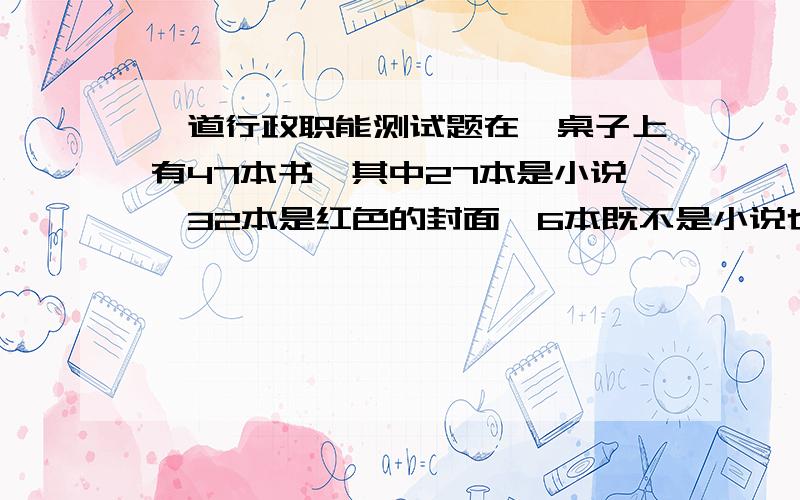 一道行政职能测试题在一桌子上有47本书,其中27本是小说,32本是红色的封面,6本既不是小说也不是红色封面.问找自上有多