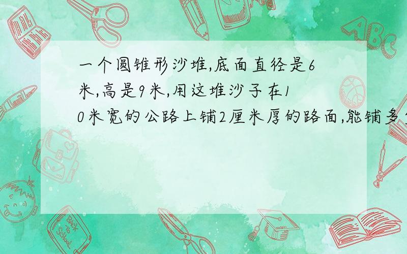 一个圆锥形沙堆,底面直径是6米,高是9米,用这堆沙子在10米宽的公路上铺2厘米厚的路面,能铺多少米