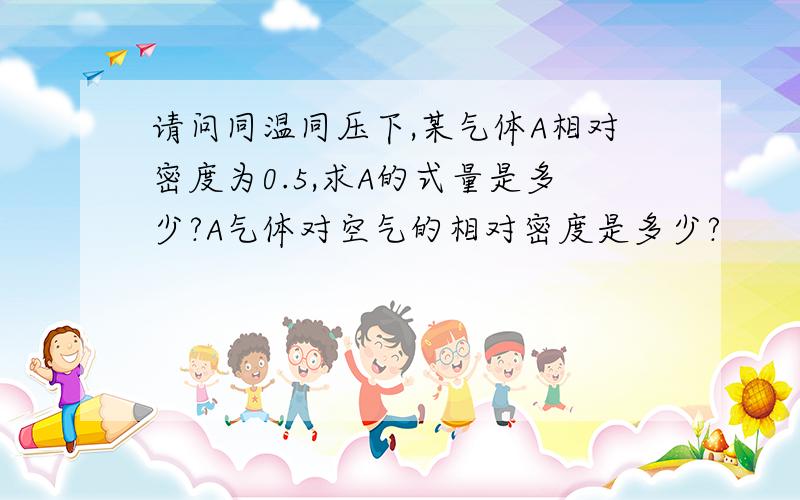 请问同温同压下,某气体A相对密度为0.5,求A的式量是多少?A气体对空气的相对密度是多少?