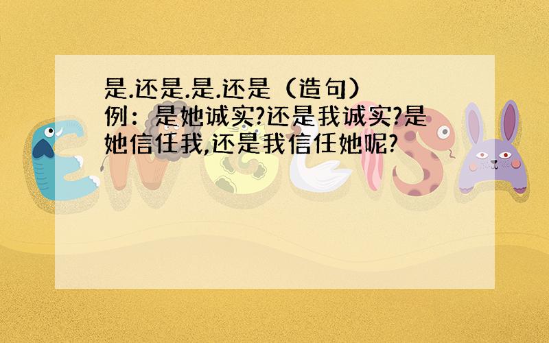 是.还是.是.还是（造句） 例：是她诚实?还是我诚实?是她信任我,还是我信任她呢?