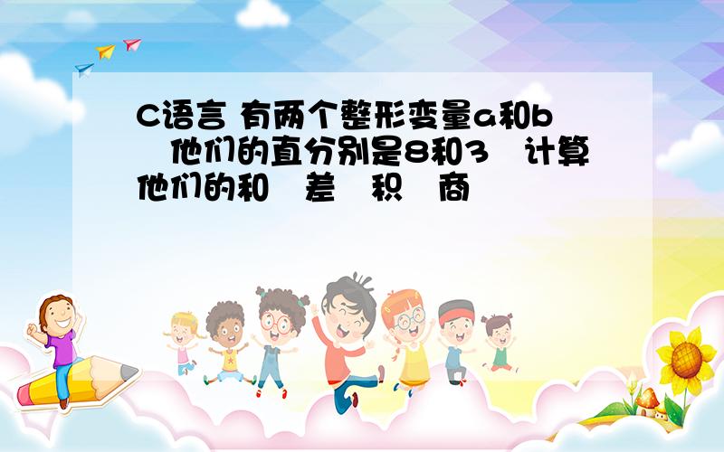 C语言 有两个整形变量a和b　他们的直分别是8和3　计算他们的和　差　积　商