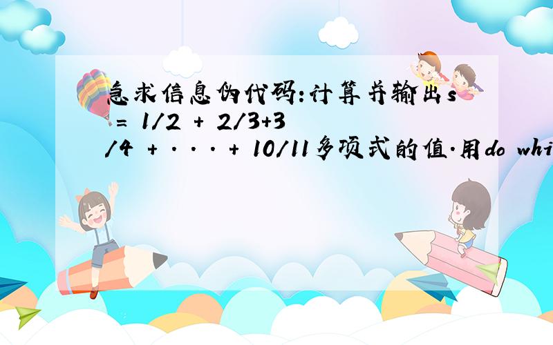 急求信息伪代码:计算并输出s = 1/2 + 2/3+3/4 + . . . + 10/11多项式的值.用do whil