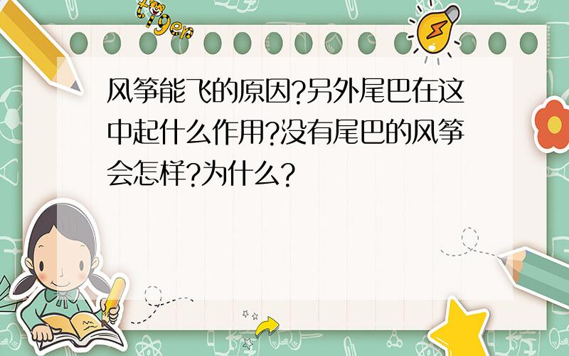 风筝能飞的原因?另外尾巴在这中起什么作用?没有尾巴的风筝会怎样?为什么?