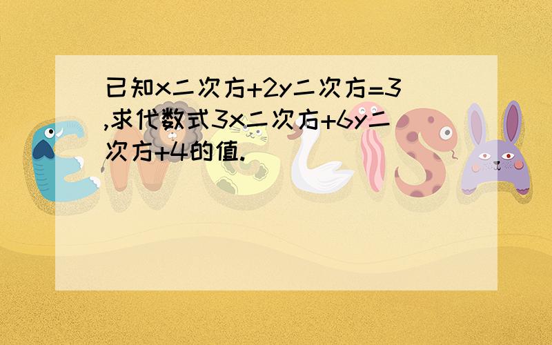 已知x二次方+2y二次方=3,求代数式3x二次方+6y二次方+4的值.