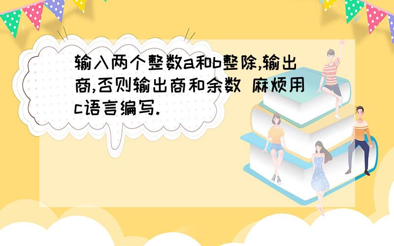 输入两个整数a和b整除,输出商,否则输出商和余数 麻烦用c语言编写.