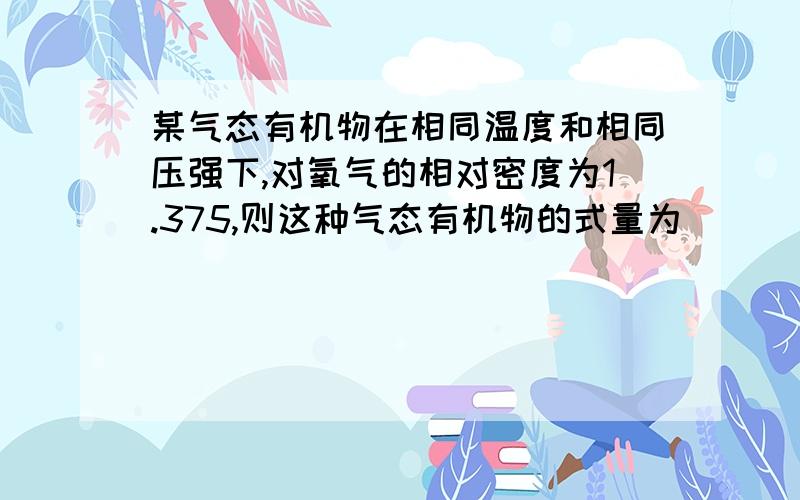 某气态有机物在相同温度和相同压强下,对氧气的相对密度为1.375,则这种气态有机物的式量为