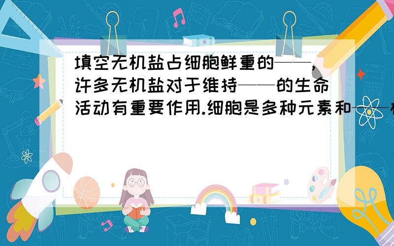 填空无机盐占细胞鲜重的——,许多无机盐对于维持——的生命活动有重要作用.细胞是多种元素和——构成的生命系统,——是构成细