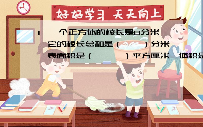 1、一个正方体的棱长是8分米,它的棱长总和是（　　）分米,表面积是（　　　）平方厘米,体积是（　 　）