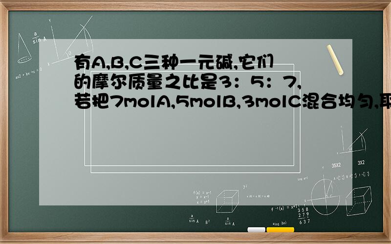 有A,B,C三种一元碱,它们的摩尔质量之比是3：5：7,若把7molA,5molB,3molC混合均匀,取混合碱5.36