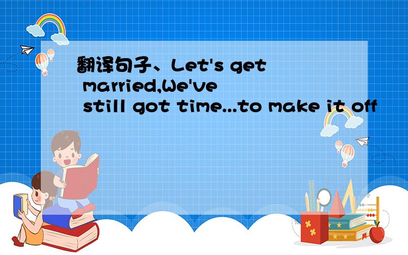 翻译句子、Let's get married,We've still got time...to make it off