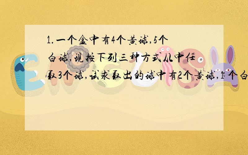 1.一个盒中有4个黄球,5个白球,现按下列三种方式从中任取3个球,试求取出的球中有2个黄球,1 个白球的概