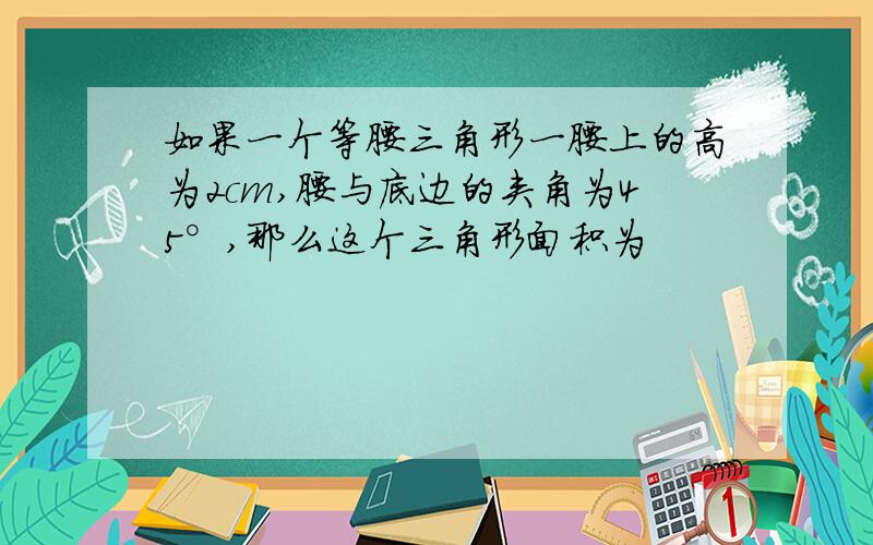 如果一个等腰三角形一腰上的高为2cm,腰与底边的夹角为45°,那么这个三角形面积为