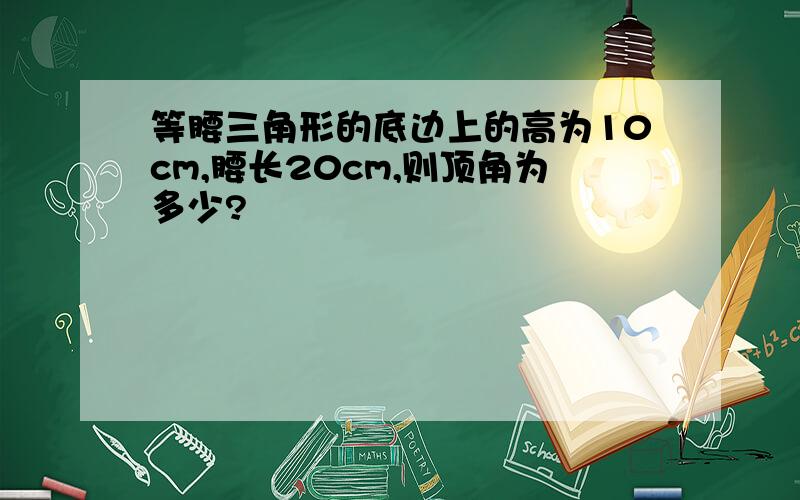 等腰三角形的底边上的高为10cm,腰长20cm,则顶角为多少?