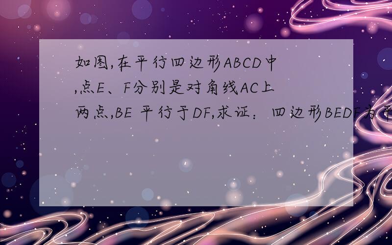 如图,在平行四边形ABCD中,点E、F分别是对角线AC上两点,BE 平行于DF,求证：四边形BEDF为平行四边形.