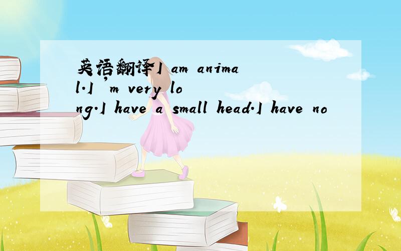 英语翻译I am animal.I 'm very long.I have a small head.I have no