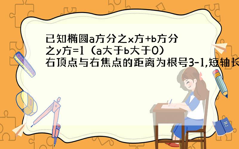 已知椭圆a方分之x方+b方分之y方=1（a大于b大于0）右顶点与右焦点的距离为根号3-1,短轴长为2根号2