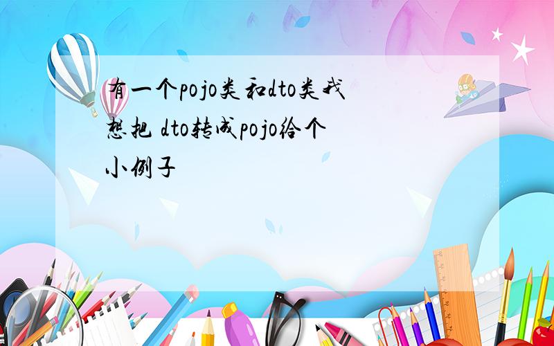 有一个pojo类和dto类我想把 dto转成pojo给个小例子