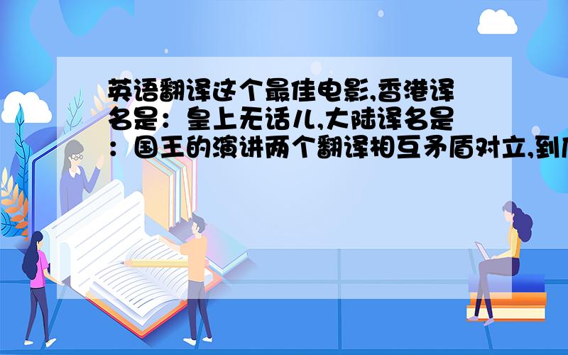 英语翻译这个最佳电影,香港译名是：皇上无话儿,大陆译名是：国王的演讲两个翻译相互矛盾对立,到底哪个才更好?更贴切?更切合