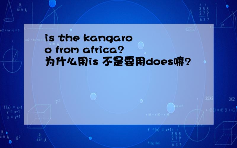 is the kangaroo from africa?为什么用is 不是要用does嘛?