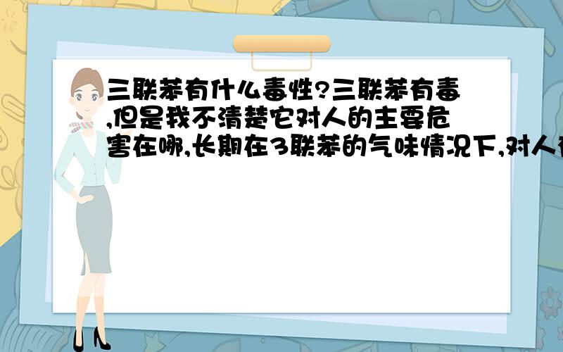 三联苯有什么毒性?三联苯有毒,但是我不清楚它对人的主要危害在哪,长期在3联苯的气味情况下,对人有什么危害?