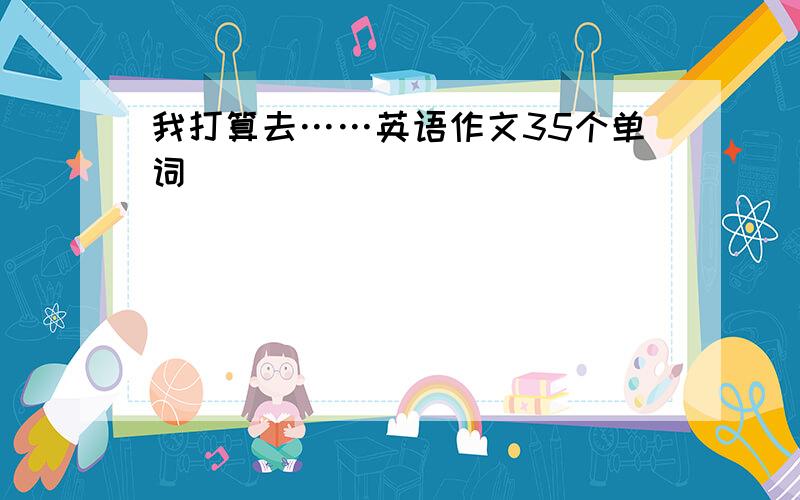 我打算去……英语作文35个单词